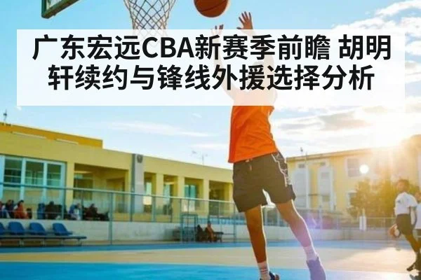 广东宏远CBA新赛季前瞻 胡明轩续约与锋线外援选择分析