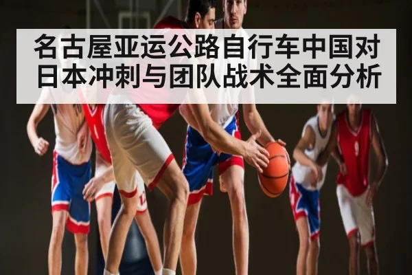 名古屋亚运公路自行车中国对日本冲刺与团队战术全面分析