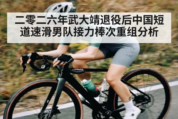 二零二六年武大靖退役后中国短道速滑男队接力棒次重组分析