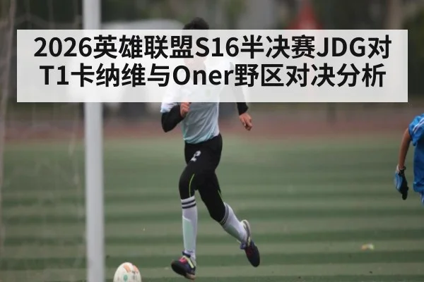 2026英雄联盟S16半决赛JDG对T1卡纳维与Oner野区对决分析