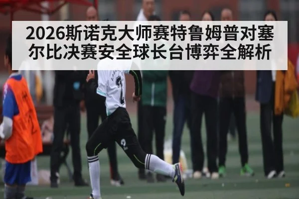 2026斯诺克大师赛特鲁姆普对塞尔比决赛安全球长台博弈全解析